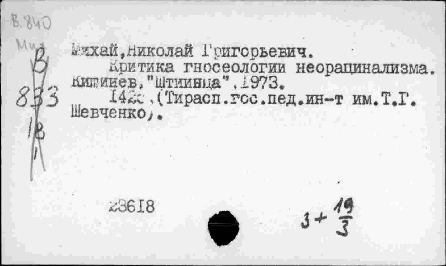 ﻿
^чхай, Николай Григорьевич.
Критика гносеологии неорацинализма. Кишинев, "Штиинца**, Х9?3.
Х42с.(Тирасп.гос.пед.ин-т им.Т.Г. Шевченко;.
К3618
I